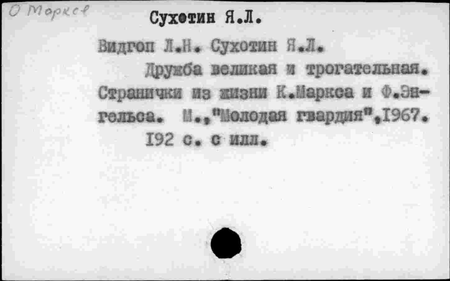 ﻿Сухотин Я.Л.
Видгоп Л.Н. Сухотин ЯЛ*
Дружба великая и трогательная. Странички из жизни К.Маркса и Ф.Энгельса. «.."Молодая гвардия”.1967.
192 с. с илл.